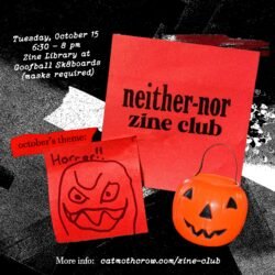 neither-nor zine club• Tuesday, October 15 • 6:30 - 8 pm, zine library at Goofball Sk8boards (masks required) • October's theme: HORROR!!