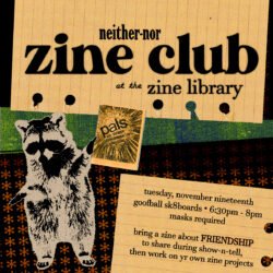 neither-nor zine club• tuesday, november nineteenth, goofball sk8boards • 6:30pm - 8pm bring a zine about FRIENDSHIP to share during show-n-tell, then work on yr own zine projects