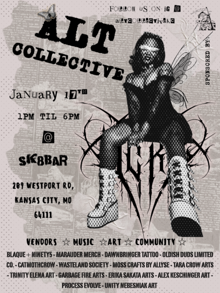 Alt Collective - follow us on iG @ altcollectivekc - January 17th 1pm til 6pm @ Sk8bar - 209 Westport Road, Kansas City, MO 64111 - Vendors - Music - Art- Community - Blaque+Ninety5 - Marauder Merch - Dawnbringer Tattoo - Oldish Duds Limited Co. - catmothcrow - wasteland society - moss crafts by allyse - Tara Crow arts - Trinity Elena Art - Garbage Fire Arts - Erika Sakata Arts - Alex Keschinger Art - Process Evolve - Unity Nebesniak Art